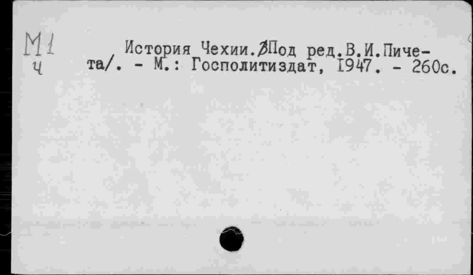﻿Ml
ч
История Чехии.^Под ред.В.И.Пиче-та/. - М.: Госполитиздат, 1947. - 260с.